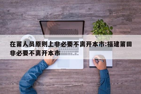 在莆人员原则上非必要不离开本市:福建莆田非必要不离开本市