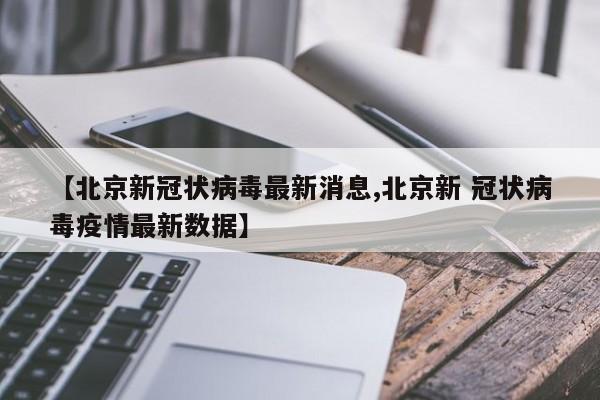 【北京新冠状病毒最新消息,北京新 冠状病毒疫情最新数据】