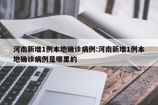 河南新增1例本地确诊病例:河南新增1例本地确诊病例是哪里的