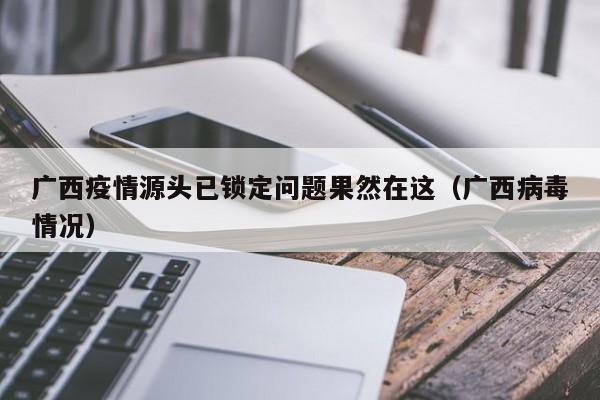 广西疫情源头已锁定问题果然在这(广西病毒情况)