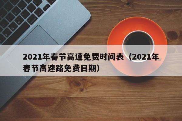 2021年春节高速免费时间表(2021年春节高速路免费日期)