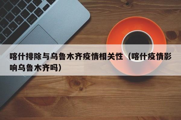 喀什排除与乌鲁木齐疫情相关性(喀什疫情影响乌鲁木齐吗)