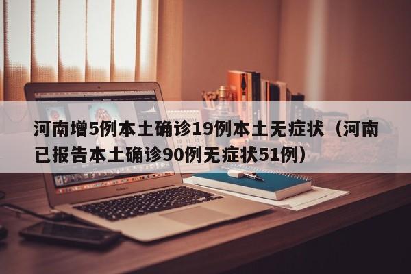 河南增5例本土确诊19例本土无症状(河南已报告本土确诊90例无症状51例)