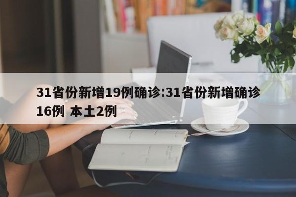 31省份新增19例确诊:31省份新增确诊16例 本土2例