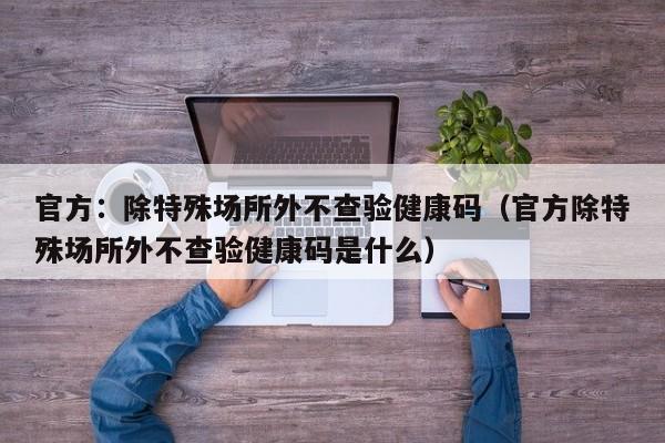 官方:除特殊场所外不查验健康码(官方除特殊场所外不查验健康码是什么)