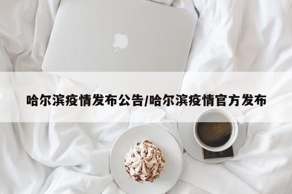哈尔滨疫情发布公告/哈尔滨疫情官方发布