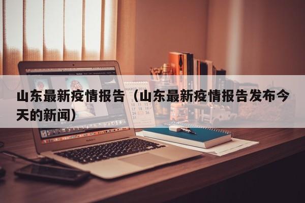 山东最新疫情报告(山东最新疫情报告发布今天的新闻)