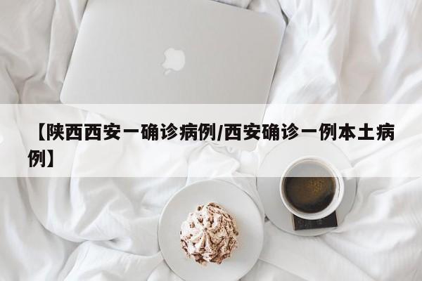 【陕西西安一确诊病例/西安确诊一例本土病例】