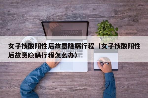 女子核酸阳性后故意隐瞒行程(女子核酸阳性后故意隐瞒行程怎么办)
