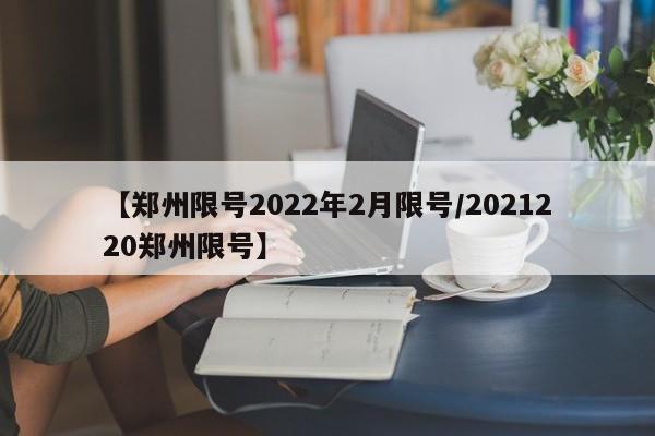 【郑州限号2022年2月限号/2021220郑州限号】