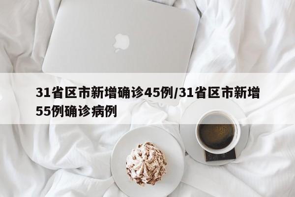 31省区市新增确诊45例/31省区市新增55例确诊病例