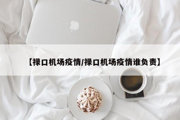 【禄口机场疫情/禄口机场疫情谁负责】