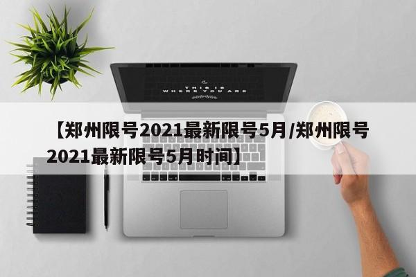 【郑州限号2021最新限号5月/郑州限号2021最新限号5月时间】