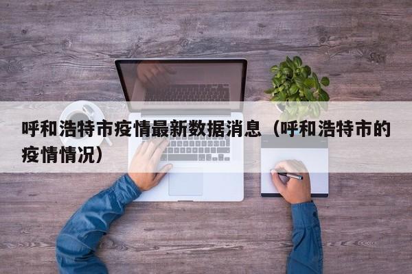 呼和浩特市疫情最新数据消息(呼和浩特市的疫情情况)