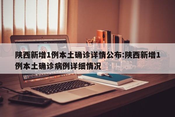 陕西新增1例本土确诊详情公布:陕西新增1例本土确诊病例详细情况