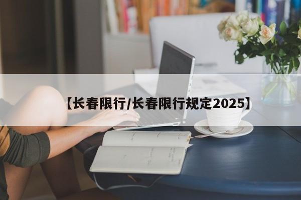 【长春限行/长春限行规定2025】