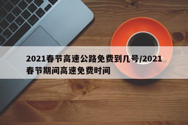 2021春节高速公路免费到几号/2021春节期间高速免费时间