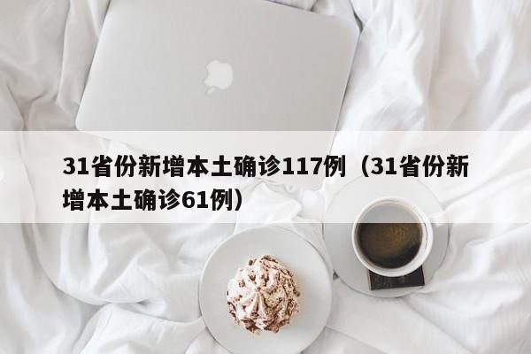 31省份新增本土确诊117例(31省份新增本土确诊61例)