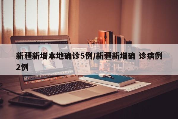 新疆新增本地确诊5例/新疆新增确 诊病例2例