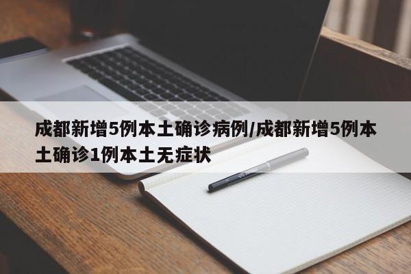 成都新增5例本土确诊病例/成都新增5例本土确诊1例本土无症状