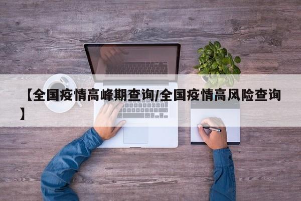【全国疫情高峰期查询/全国疫情高风险查询】