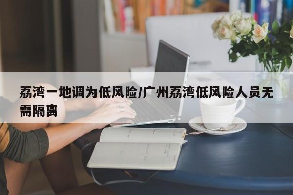荔湾一地调为低风险/广州荔湾低风险人员无需隔离