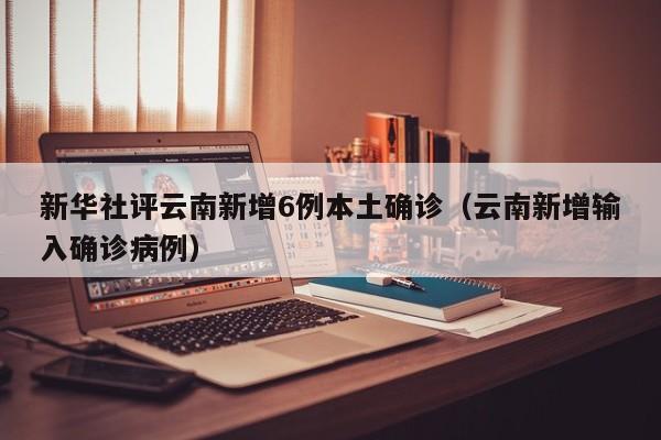 新华社评云南新增6例本土确诊(云南新增输入确诊病例)