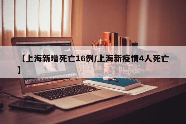 【上海新增死亡16例/上海新疫情4人死亡】