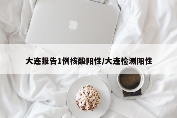 大连报告1例核酸阳性/大连检测阳性