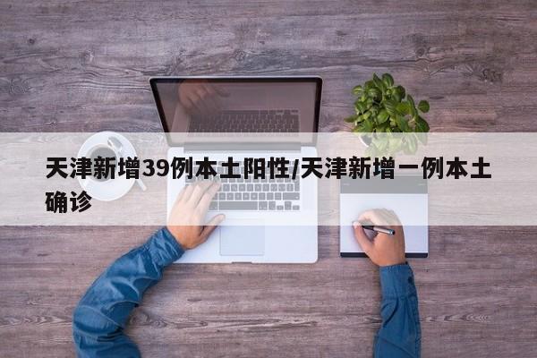 天津新增39例本土阳性/天津新增一例本土确诊