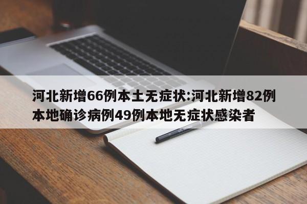 河北新增66例本土无症状:河北新增82例本地确诊病例49例本地无症状感染者