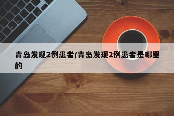 青岛发现2例患者/青岛发现2例患者是哪里的