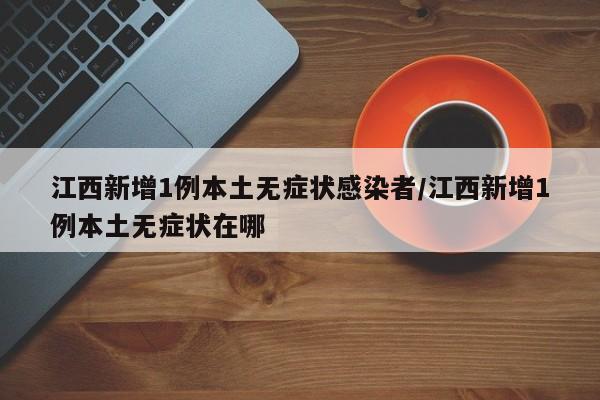 江西新增1例本土无症状感染者/江西新增1例本土无症状在哪