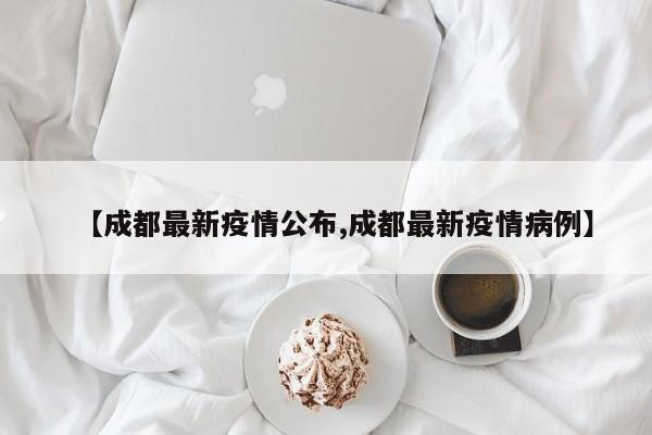 【成都最新疫情公布,成都最新疫情病例】