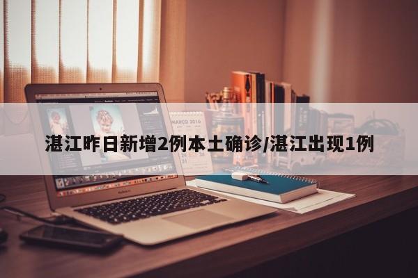 湛江昨日新增2例本土确诊/湛江出现1例