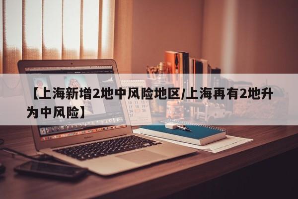 【上海新增2地中风险地区/上海再有2地升为中风险】