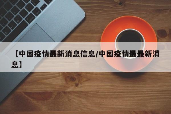 【中国疫情最新消息信息/中国疫情最最新消息】