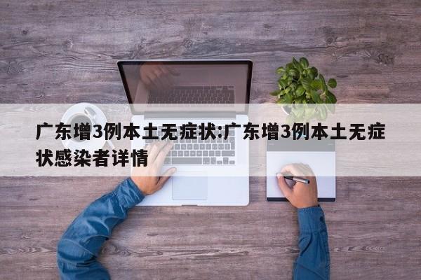 广东增3例本土无症状:广东增3例本土无症状感染者详情