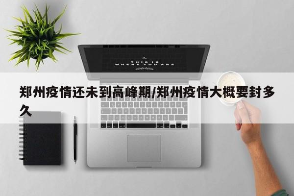 郑州疫情还未到高峰期/郑州疫情大概要封多久