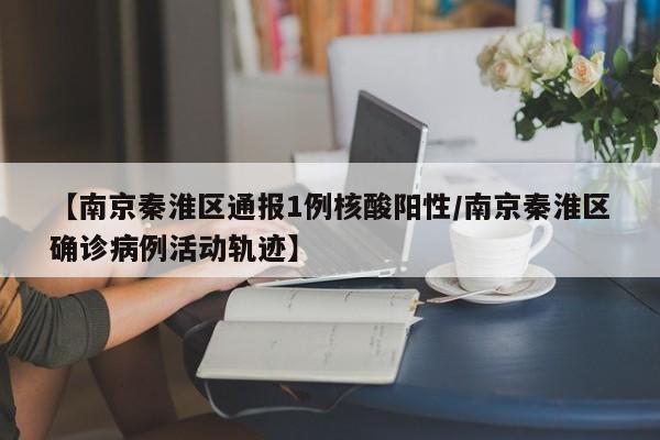 【南京秦淮区通报1例核酸阳性/南京秦淮区确诊病例活动轨迹】