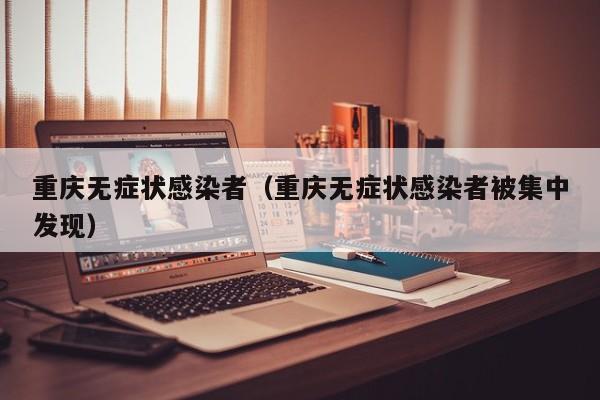 重庆无症状感染者(重庆无症状感染者被集中发现)