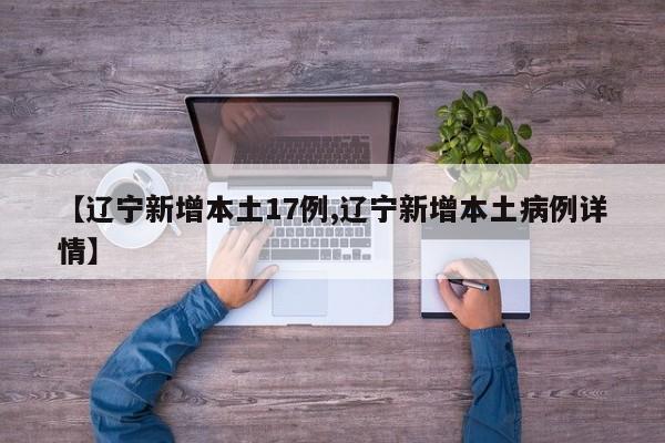 【辽宁新增本土17例,辽宁新增本土病例详情】