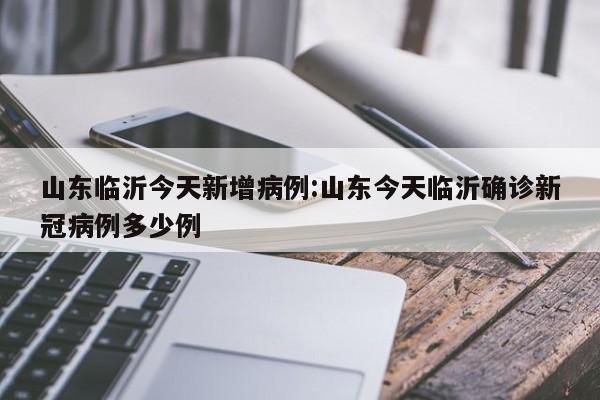山东临沂今天新增病例:山东今天临沂确诊新冠病例多少例