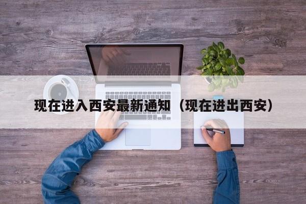 现在进入西安最新通知(现在进出西安)