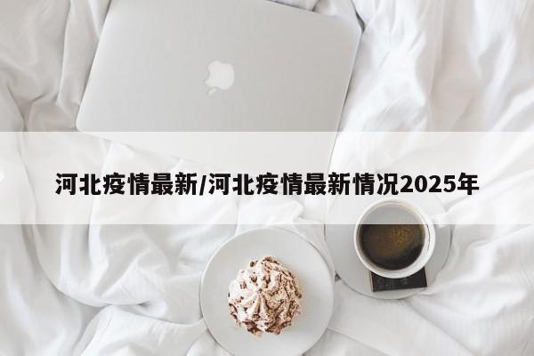 河北疫情最新/河北疫情最新情况2025年