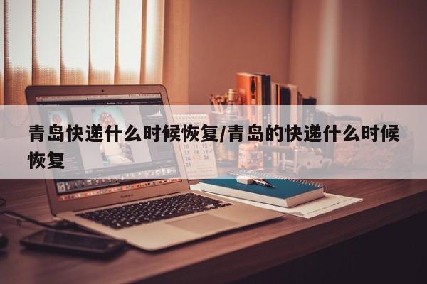 青岛快递什么时候恢复/青岛的快递什么时候恢复