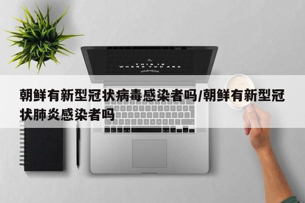 朝鲜有新型冠状病毒感染者吗/朝鲜有新型冠状肺炎感染者吗