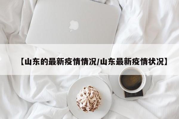 【山东的最新疫情情况/山东最新疫情状况】