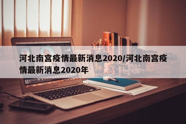 河北南宫疫情最新消息2020/河北南宫疫情最新消息2020年