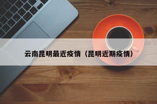 云南昆明最近疫情(昆明近期疫情)